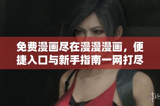 免费漫画尽在漫漫漫画，便捷入口与新手指南一网打尽