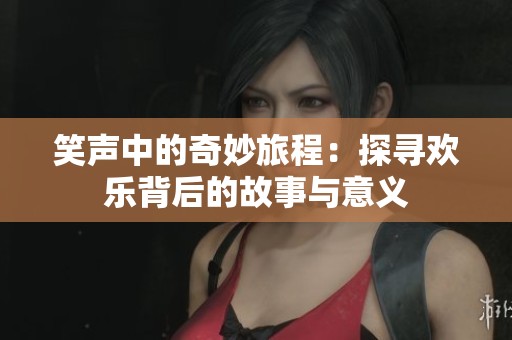 笑声中的奇妙旅程：探寻欢乐背后的故事与意义