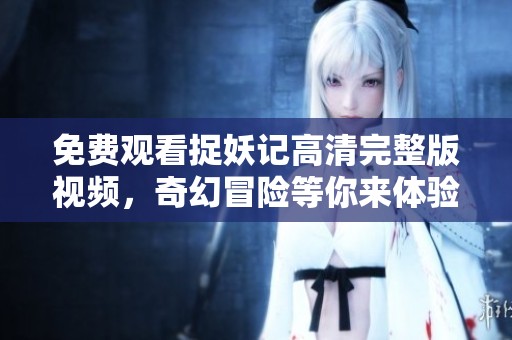 免费观看捉妖记高清完整版视频，奇幻冒险等你来体验