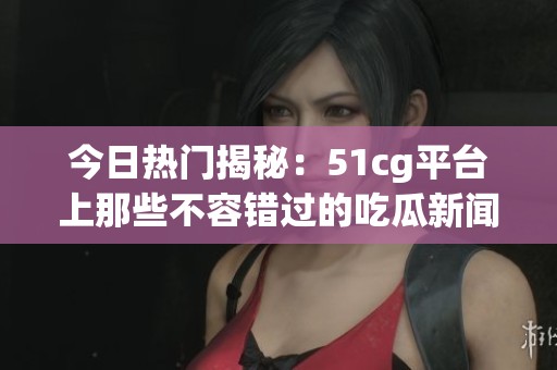 今日热门揭秘：51cg平台上那些不容错过的吃瓜新闻