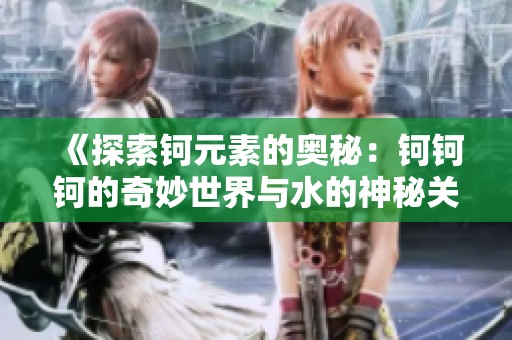 《探索钶元素的奥秘：钶钶钶的奇妙世界与水的神秘关系》