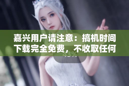 嘉兴用户请注意：搞机时间下载完全免费，不收取任何费用