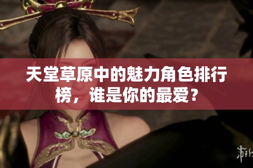 天堂草原中的魅力角色排行榜，谁是你的最爱？