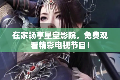 在家畅享星空影院，免费观看精彩电视节目！