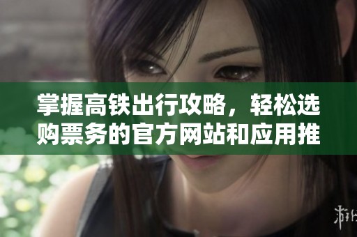 掌握高铁出行攻略，轻松选购票务的官方网站和应用推荐
