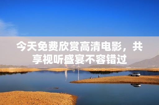 今天免费欣赏高清电影，共享视听盛宴不容错过