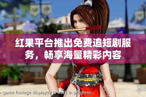 红果平台推出免费追短剧服务，畅享海量精彩内容