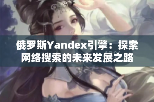 俄罗斯Yandex引擎：探索网络搜索的未来发展之路