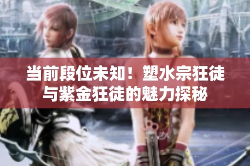 当前段位未知！塑水宗狂徒与紫金狂徒的魅力探秘