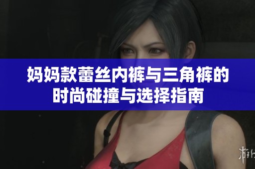 妈妈款蕾丝内裤与三角裤的时尚碰撞与选择指南
