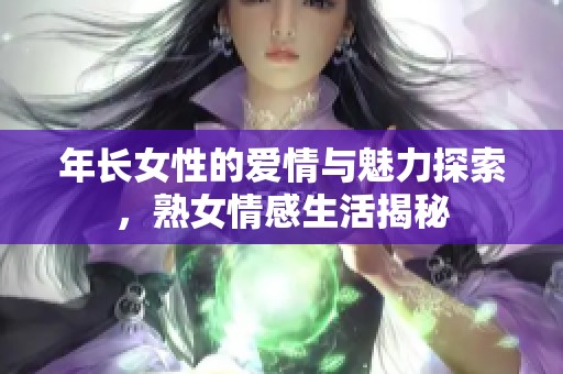 年长女性的爱情与魅力探索，熟女情感生活揭秘