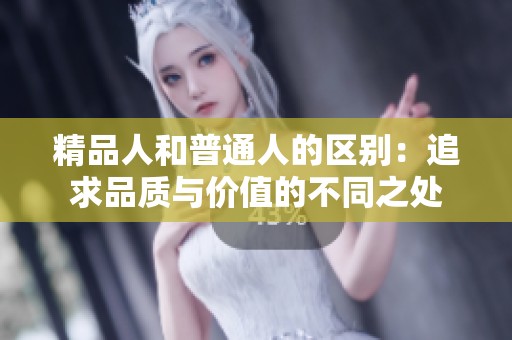 精品人和普通人的区别：追求品质与价值的不同之处