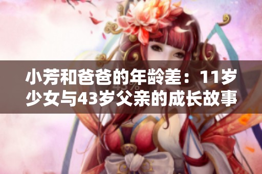 小芳和爸爸的年龄差：11岁少女与43岁父亲的成长故事