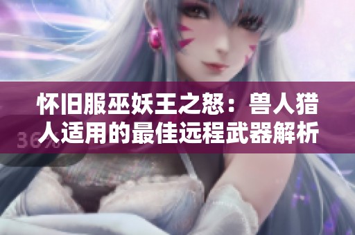 怀旧服巫妖王之怒：兽人猎人适用的最佳远程武器解析