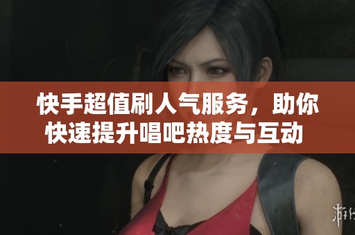 快手超值刷人气服务，助你快速提升唱吧热度与互动 评论赞全覆盖