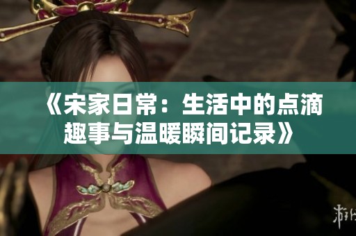 《宋家日常：生活中的点滴趣事与温暖瞬间记录》