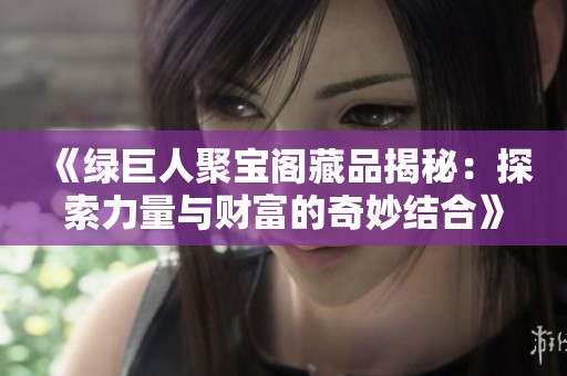 《绿巨人聚宝阁藏品揭秘：探索力量与财富的奇妙结合》