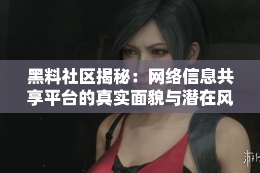 黑料社区揭秘：网络信息共享平台的真实面貌与潜在风险