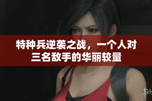 特种兵逆袭之战，一个人对三名敌手的华丽较量