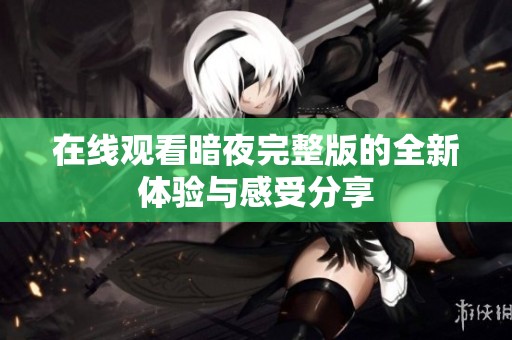 在线观看暗夜完整版的全新体验与感受分享