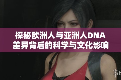 探秘欧洲人与亚洲人DNA差异背后的科学与文化影响