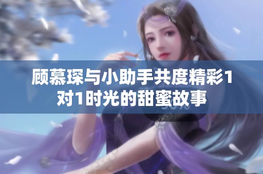 顾慕琛与小助手共度精彩1对1时光的甜蜜故事