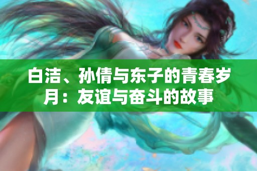 白洁、孙倩与东子的青春岁月：友谊与奋斗的故事