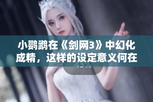 小鹦鹉在《剑网3》中幻化成精，这样的设定意义何在