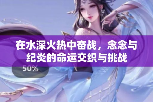 在水深火热中奋战，念念与纪炎的命运交织与挑战
