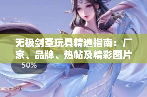无极剑圣玩具精选指南：厂家、品牌、热帖及精彩图片一览