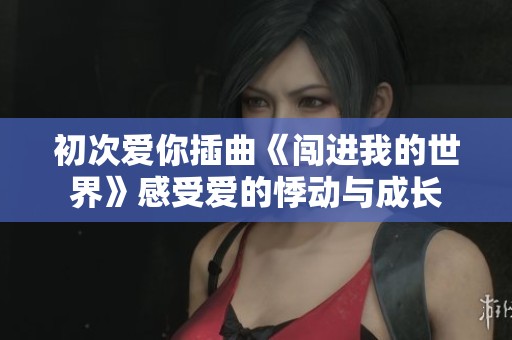初次爱你插曲《闯进我的世界》感受爱的悸动与成长