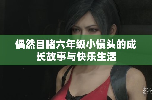 偶然目睹六年级小馒头的成长故事与快乐生活