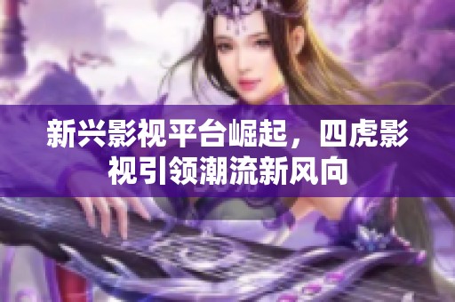 新兴影视平台崛起，四虎影视引领潮流新风向