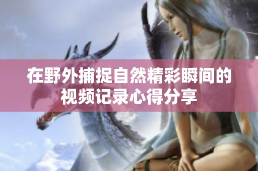 在野外捕捉自然精彩瞬间的视频记录心得分享