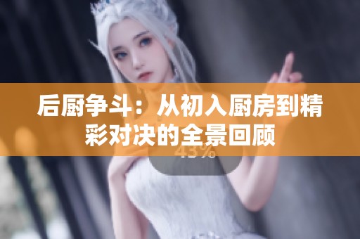 后厨争斗：从初入厨房到精彩对决的全景回顾