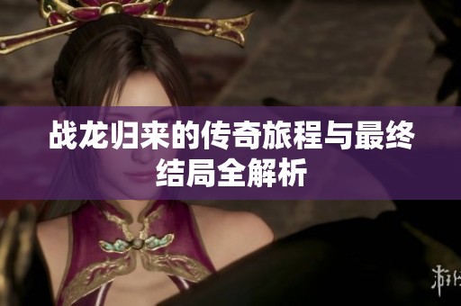 战龙归来的传奇旅程与最终结局全解析