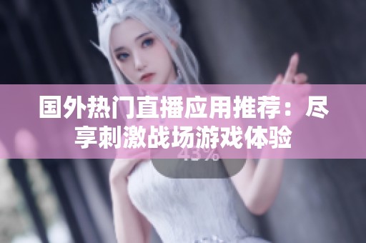 国外热门直播应用推荐：尽享刺激战场游戏体验