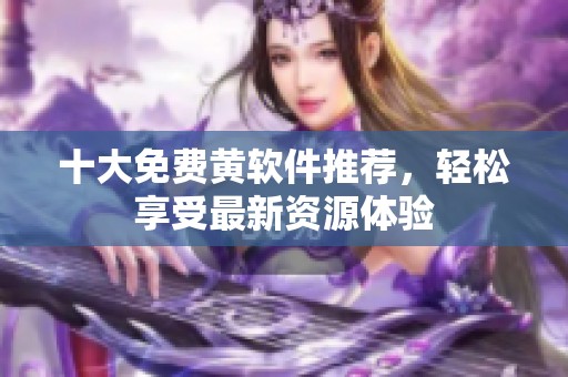 十大免费黄软件推荐，轻松享受最新资源体验