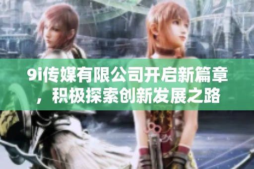 9i传媒有限公司开启新篇章，积极探索创新发展之路