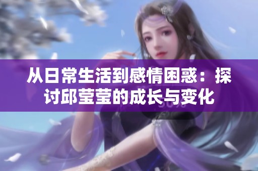 从日常生活到感情困惑：探讨邱莹莹的成长与变化