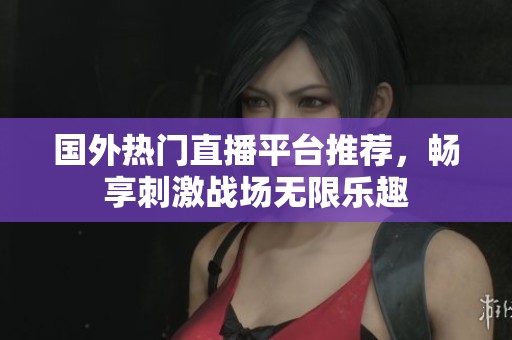 国外热门直播平台推荐，畅享刺激战场无限乐趣