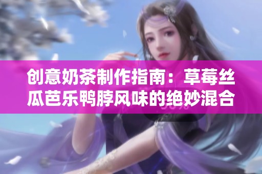 创意奶茶制作指南：草莓丝瓜芭乐鸭脖风味的绝妙混合