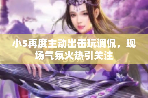 小S再度主动出击玩调侃，现场气氛火热引关注