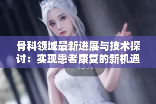 骨科领域最新进展与技术探讨：实现患者康复的新机遇