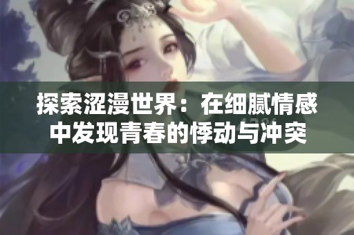 探索涩漫世界：在细腻情感中发现青春的悸动与冲突