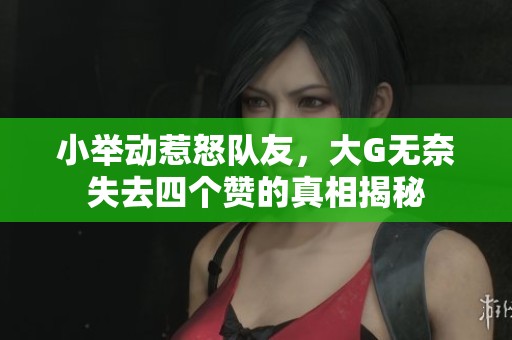 小举动惹怒队友，大G无奈失去四个赞的真相揭秘