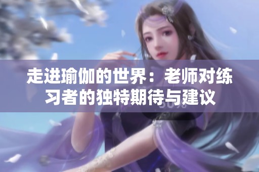 走进瑜伽的世界：老师对练习者的独特期待与建议