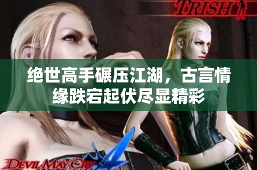 绝世高手碾压江湖，古言情缘跌宕起伏尽显精彩