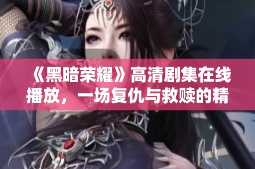 《黑暗荣耀》高清剧集在线播放，一场复仇与救赎的精彩较量