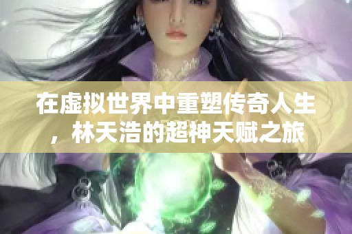 在虚拟世界中重塑传奇人生，林天浩的超神天赋之旅